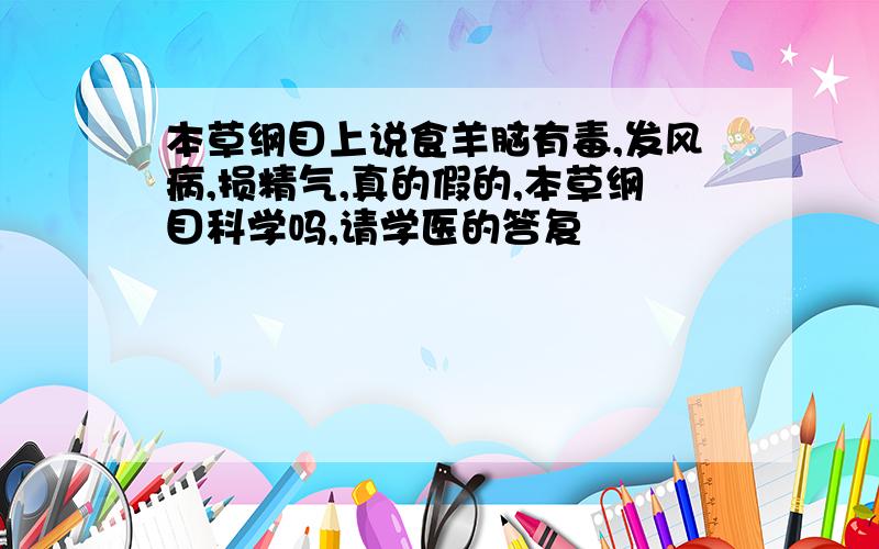 本草纲目上说食羊脑有毒,发风病,损精气,真的假的,本草纲目科学吗,请学医的答复