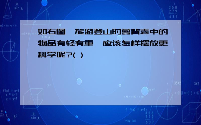 如右图,旅游登山时蔓背囊中的物品有轻有重,应该怎样摆放更科学呢?( )