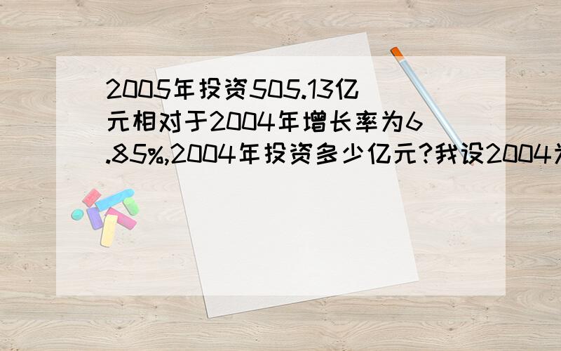 2005年投资505.13亿元相对于2004年增长率为6.85%,2004年投资多少亿元?我设2004为X x*(1+6.85%)=505.13 但是答案是505.13/(1-6.85%) 我错在那了··迷惑··