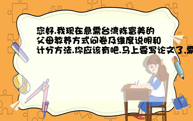 您好.我现在急需台湾陈富美的父母教养方式问卷及维度说明和计分方法.你应该有吧.马上要写论文了,需要这个量表.