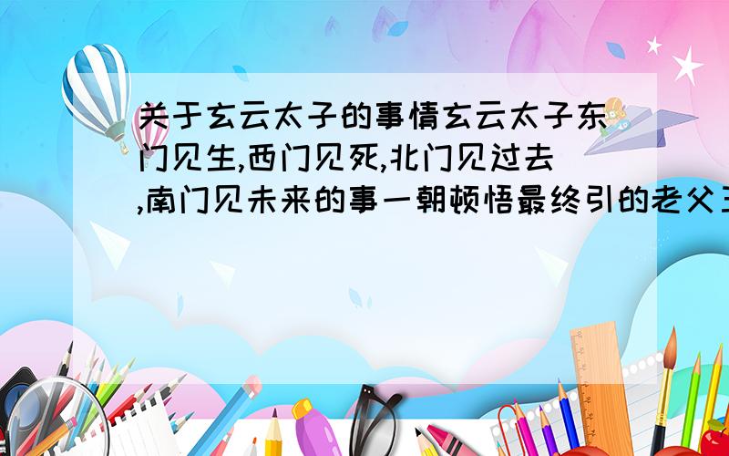 关于玄云太子的事情玄云太子东门见生,西门见死,北门见过去,南门见未来的事一朝顿悟最终引的老父王用兵去找典故的详细情况