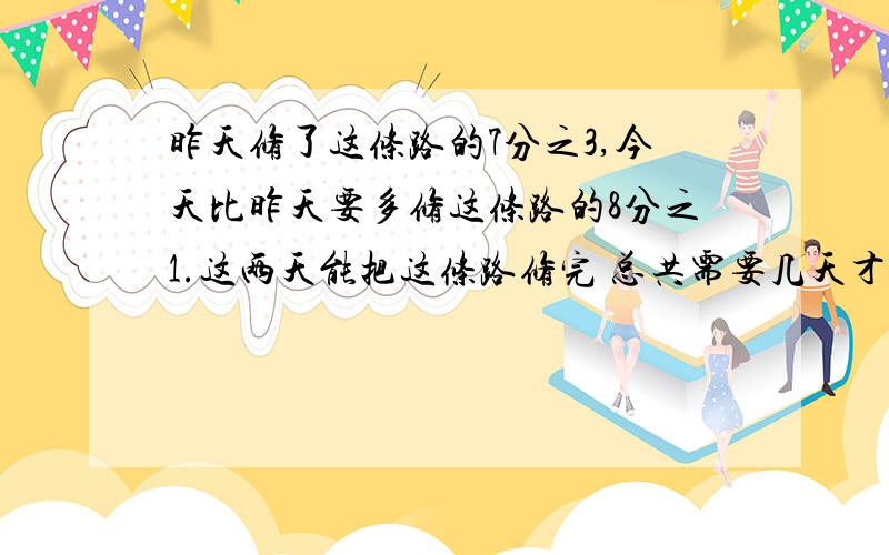 昨天修了这条路的7分之3,今天比昨天要多修这条路的8分之1.这两天能把这条路修完 总共需要几天才能修完?