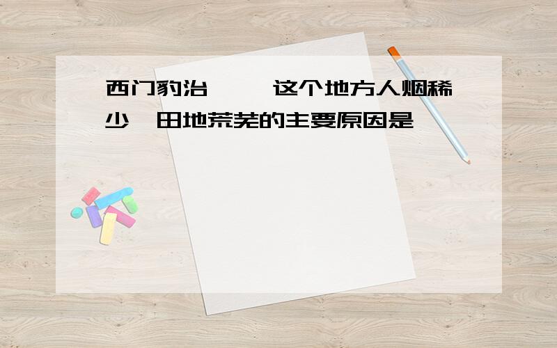 西门豹治邺 邺这个地方人烟稀少,田地荒芜的主要原因是