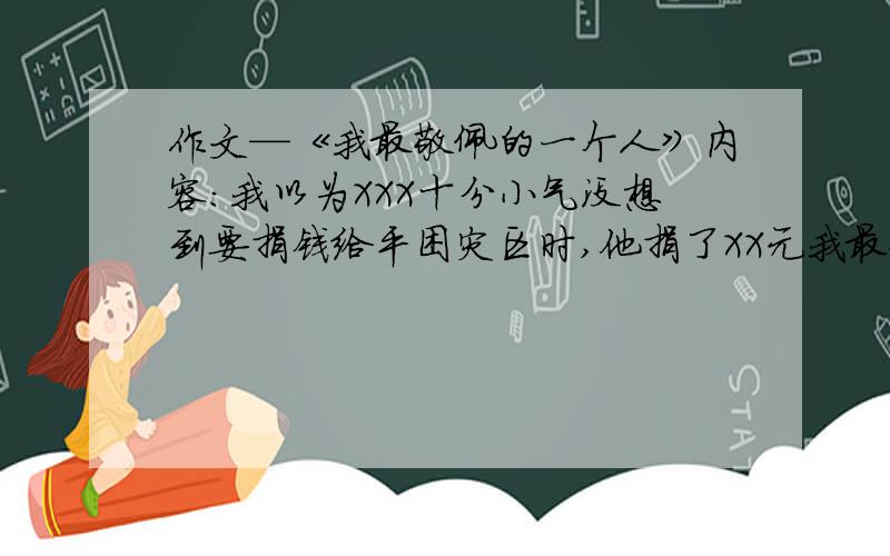 作文—《我最敬佩的一个人》内容：我以为XXX十分小气没想到要捐钱给平困灾区时,他捐了XX元我最敬佩的人必须要表面上小气,实际上是把省下的钱去捐给贫困灾区.这种人要具有那种XXX的人