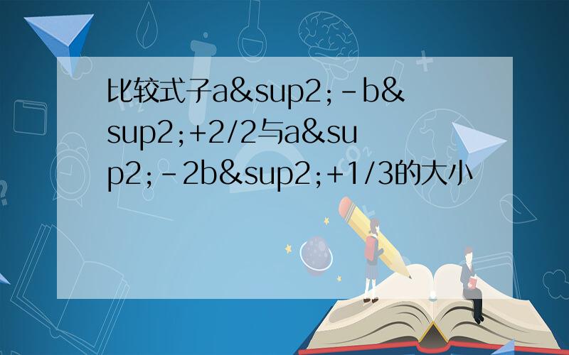 比较式子a²-b²+2/2与a²-2b²+1/3的大小