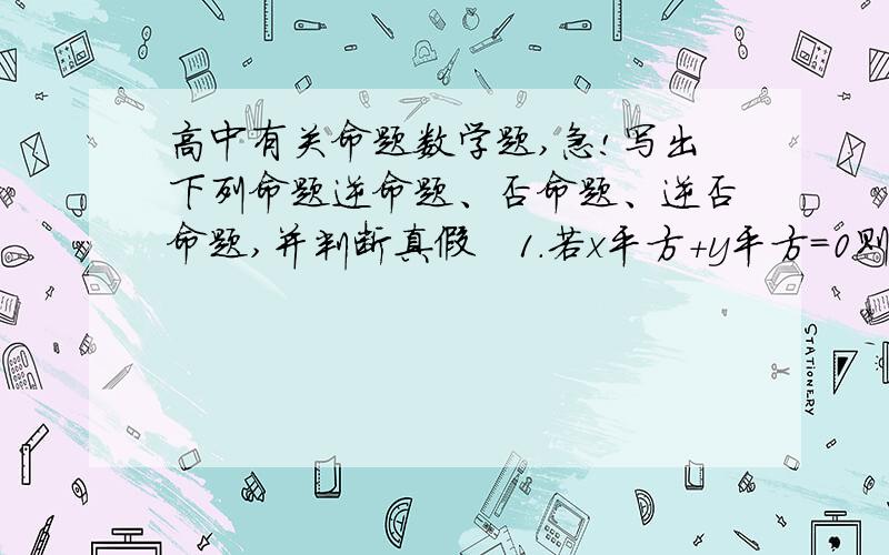 高中有关命题数学题,急!写出下列命题逆命题、否命题、逆否命题,并判断真假   1.若x平方+y平方=0则x、y全为零 2.若ab=0,则a=0或b=0