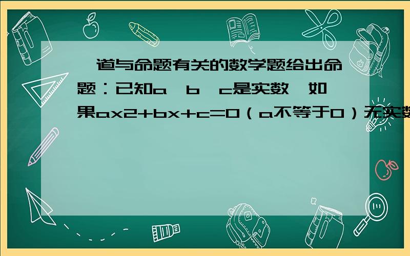 一道与命题有关的数学题给出命题：已知a、b、c是实数,如果ax2+bx+c=0（a不等于0）无实数根,那么ac大于等于0.为什么这个命题是一个真命题?怎么证?3Q~