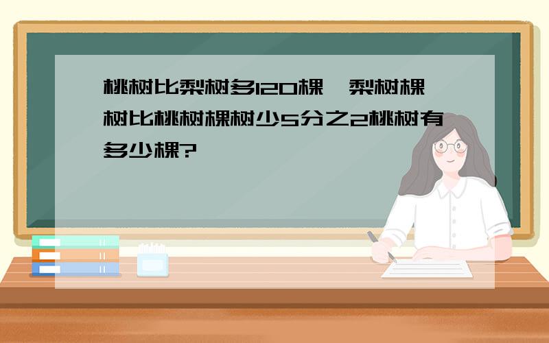 桃树比梨树多120棵,梨树棵树比桃树棵树少5分之2桃树有多少棵?