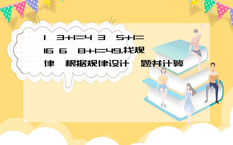 1*3+1=4 3*5+1=16 6*8+1=49.找规律,根据规律设计一题并计算