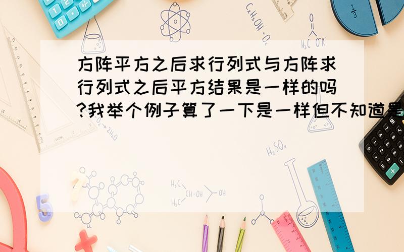 方阵平方之后求行列式与方阵求行列式之后平方结果是一样的吗?我举个例子算了一下是一样但不知道是否为巧合