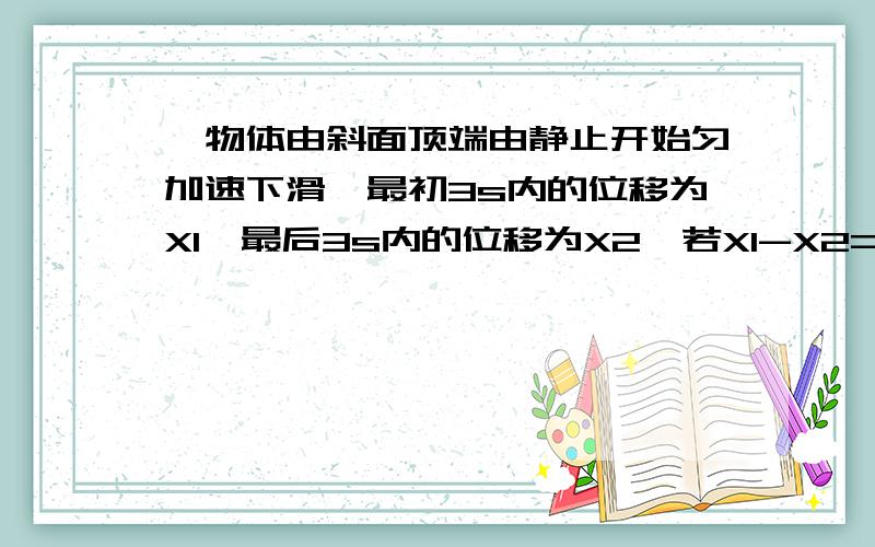 一物体由斜面顶端由静止开始匀加速下滑,最初3s内的位移为X1,最后3s内的位移为X2,若X1-X2=6m,X1:X2=3:7,求斜面长度为多少?