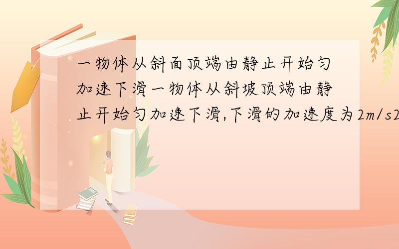 一物体从斜面顶端由静止开始匀加速下滑一物体从斜坡顶端由静止开始匀加速下滑,下滑的加速度为2m/s2,若滑到底端前最后2s下滑的距离为坡长度的3/4,求斜坡长度