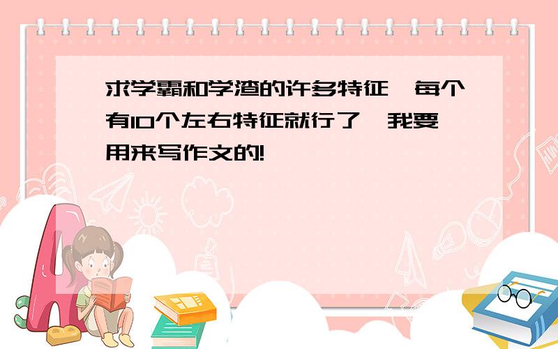 求学霸和学渣的许多特征,每个有10个左右特征就行了,我要用来写作文的!