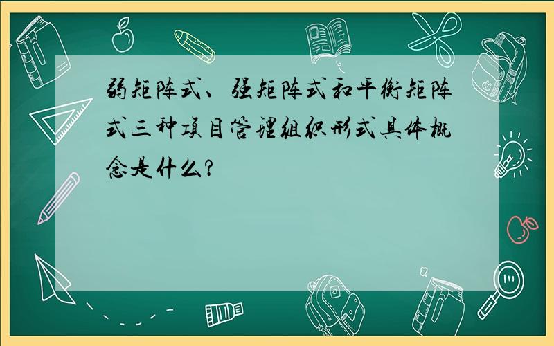 弱矩阵式、强矩阵式和平衡矩阵式三种项目管理组织形式具体概念是什么?