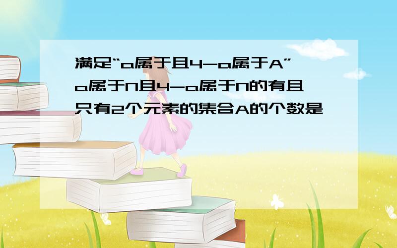 满足“a属于且4-a属于A”a属于N且4-a属于N的有且只有2个元素的集合A的个数是