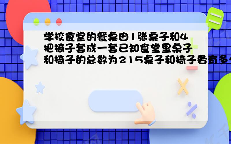 学校食堂的餐桌由1张桌子和4把椅子套成一套已知食堂里桌子和椅子的总数为215桌子和椅子各有多少?