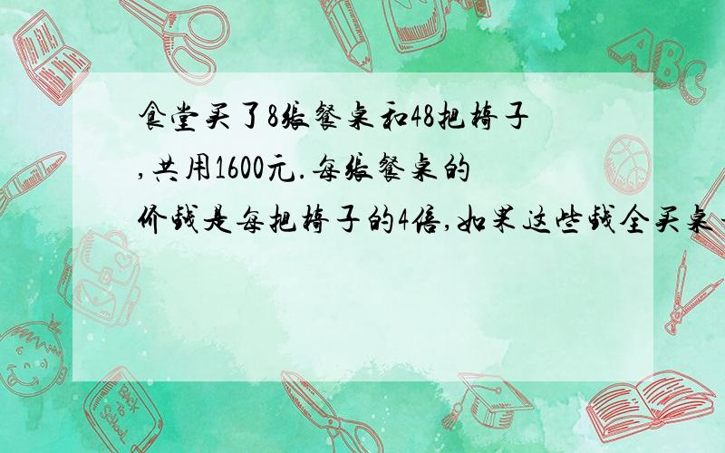 食堂买了8张餐桌和48把椅子,共用1600元.每张餐桌的价钱是每把椅子的4倍,如果这些钱全买桌子能买（）?学校食堂买了8张餐桌和48把椅子,共用1600元.每张餐桌的价钱是每把椅子的4倍,如果这些