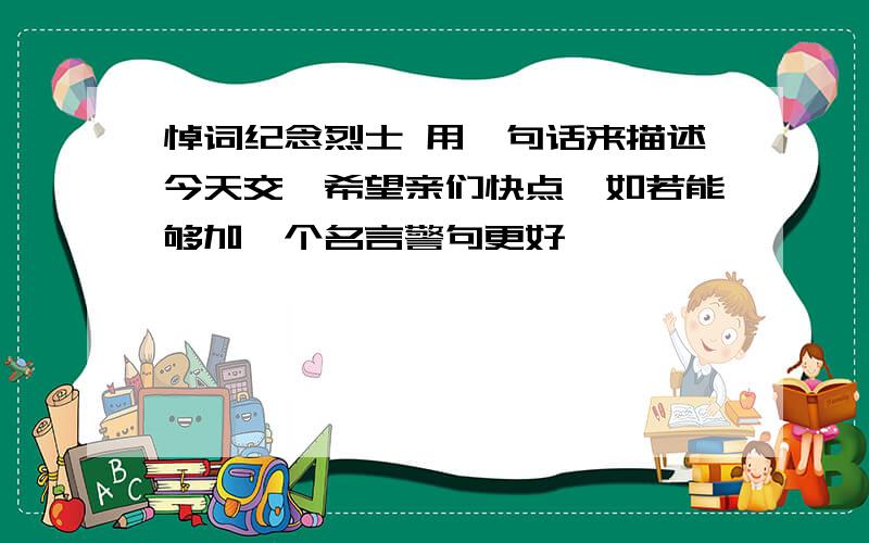 悼词纪念烈士 用一句话来描述今天交,希望亲们快点,如若能够加一个名言警句更好