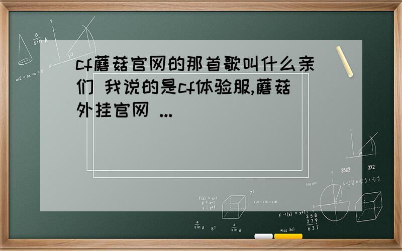 cf蘑菇官网的那首歌叫什么亲们 我说的是cf体验服,蘑菇外挂官网 ...