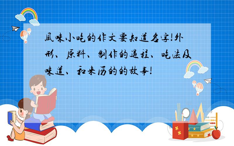 风味小吃的作文要知道名字!外形、原料、制作的过程、吃法及味道、和来历的的故事!