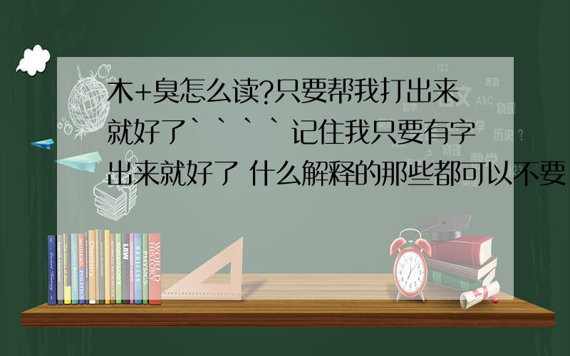 木+臭怎么读?只要帮我打出来就好了````记住我只要有字出来就好了 什么解释的那些都可以不要··有的话也可以的啦