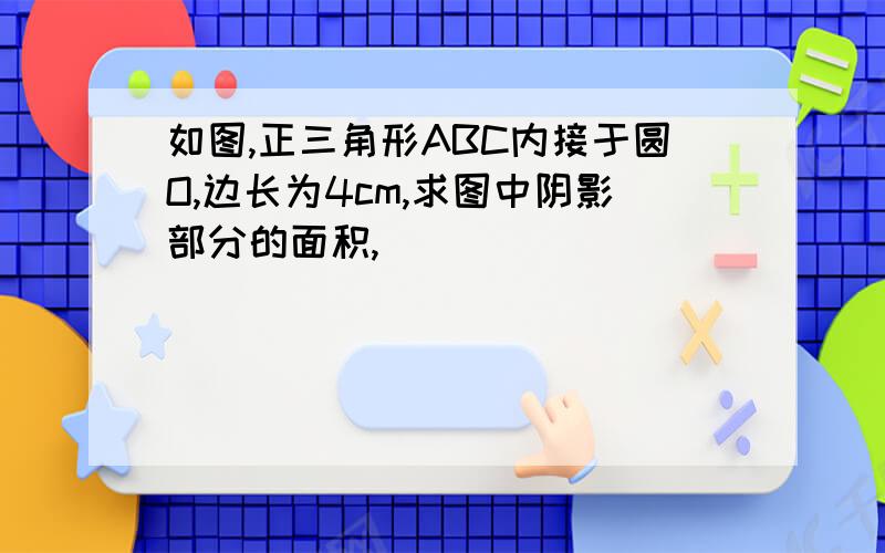 如图,正三角形ABC内接于圆O,边长为4cm,求图中阴影部分的面积,