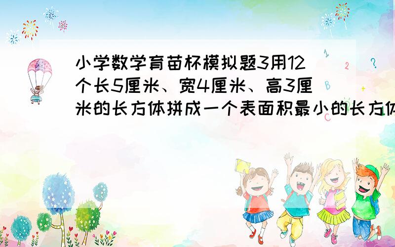 小学数学育苗杯模拟题3用12个长5厘米、宽4厘米、高3厘米的长方体拼成一个表面积最小的长方体,拼成后得到的这个长方体的表面积是____平方厘米.