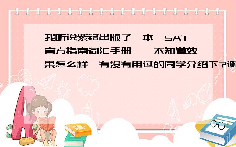 我听说紫铭出版了一本《SAT官方指南词汇手册》,不知道效果怎么样,有没有用过的同学介绍下?谢