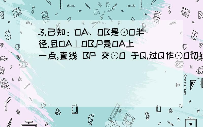 3.已知：OA、OB是⊙O半径,且OA⊥OB,P是OA上一点,直线 BP 交⊙O 于Q,过Q作⊙O切线交 OA 延长线于 E.求证：∠OBP+∠AQE=45°