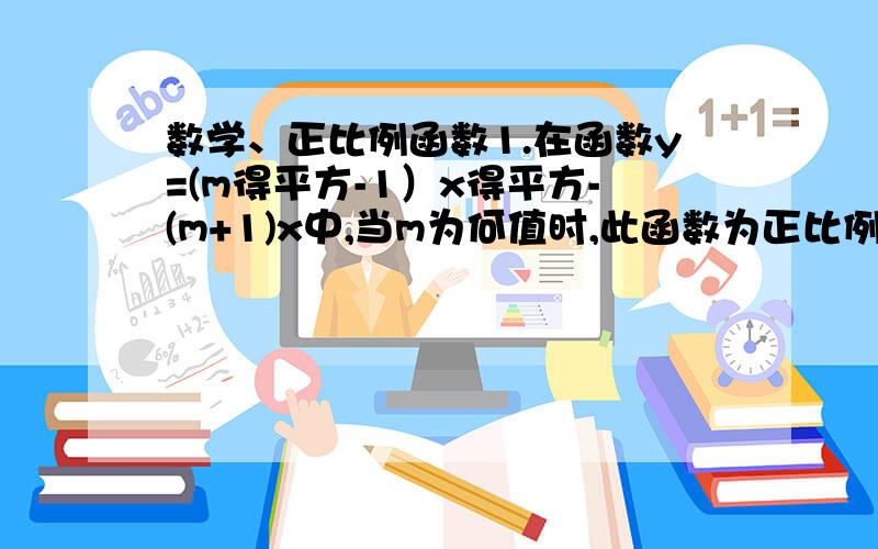 数学、正比例函数1.在函数y=(m得平方-1）x得平方-(m+1)x中,当m为何值时,此函数为正比例函数2.已知y是u的正比例函数,u是x的正比例函数,那么y是x的正比例函数嘛?拭加以证明