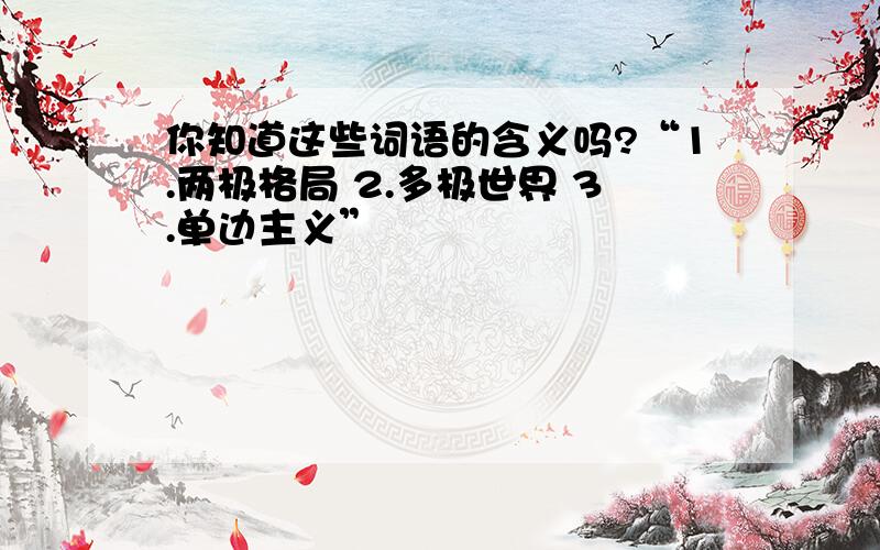 你知道这些词语的含义吗?“1.两极格局 2.多极世界 3.单边主义”