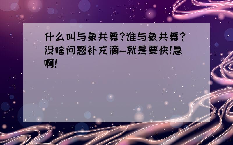 什么叫与象共舞?谁与象共舞?没啥问题补充滴~就是要快!急啊!