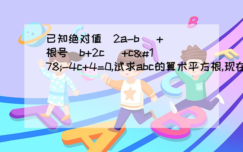 已知绝对值[2a-b] + 根号[b+2c] +c²-4c+4=0,试求abc的算术平方根,现在等待