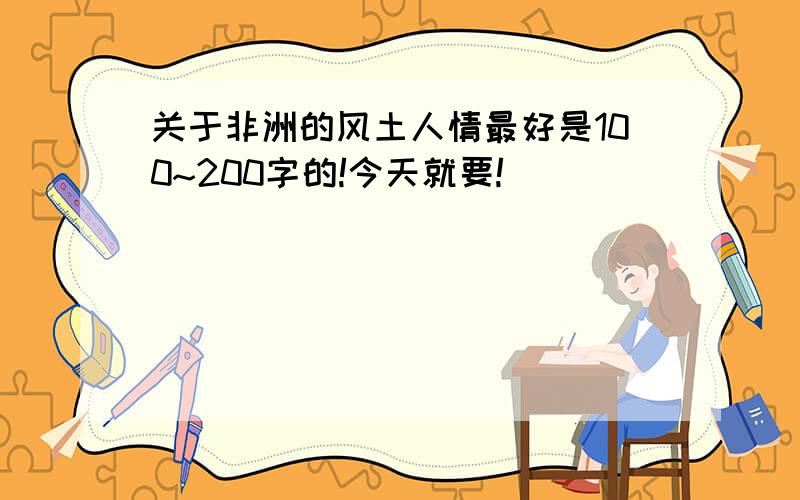 关于非洲的风土人情最好是100~200字的!今天就要!