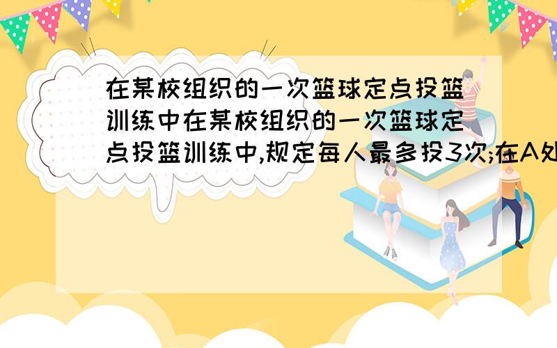 在某校组织的一次篮球定点投篮训练中在某校组织的一次篮球定点投篮训练中,规定每人最多投3次;在A处每投进一球得3分,在B处每投进一球得2分;如果前两次得分之和超过3分即停止投篮,否则