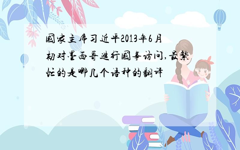 国家主席习近平2013年6月初对墨西哥进行国事访问,最繁忙的是哪几个语种的翻译