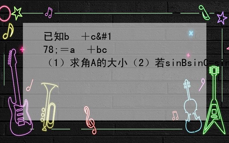 已知b²＋c²＝a²＋bc（1）求角A的大小（2）若sinBsinC=sin²A,试判断三角形ABC的形状