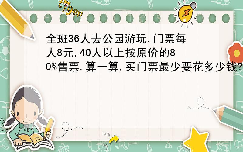 全班36人去公园游玩.门票每人8元,40人以上按原价的80%售票.算一算,买门票最少要花多少钱?