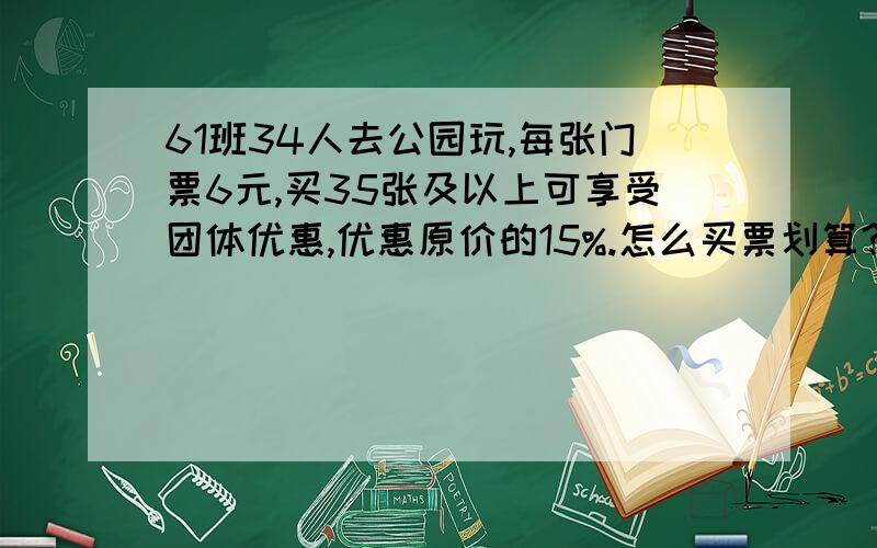 61班34人去公园玩,每张门票6元,买35张及以上可享受团体优惠,优惠原价的15%.怎么买票划算?最少多少元?