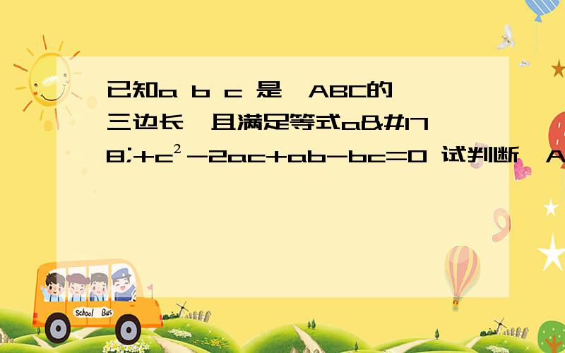 已知a b c 是△ABC的三边长,且满足等式a²+c²-2ac+ab-bc=0 试判断△ABC的形状 并说明理由