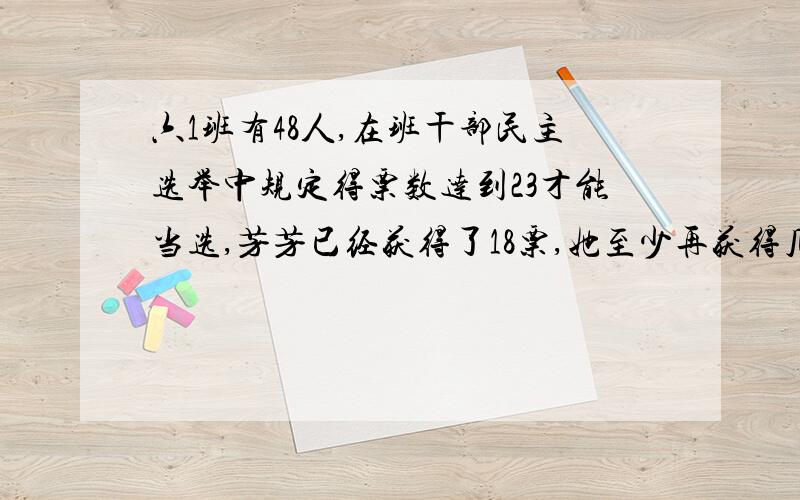 六1班有48人,在班干部民主选举中规定得票数达到23才能当选,芳芳已经获得了18票,她至少再获得几票才能才能当选?【第二个问题】明明买了3枝铅笔和1枝钢笔,一共用去10.8元,铅笔的单价是钢笔