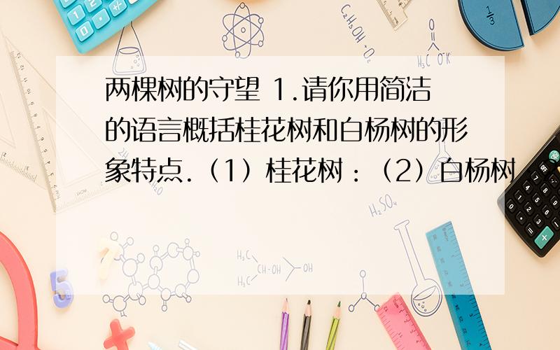 两棵树的守望 1.请你用简洁的语言概括桂花树和白杨树的形象特点.（1）桂花树：（2）白杨树：2.用四个短语概括桂花树的情感变化历程.（ ）→（ ）→（ ）→（ ）3．第⑧段“他要叫醒她,