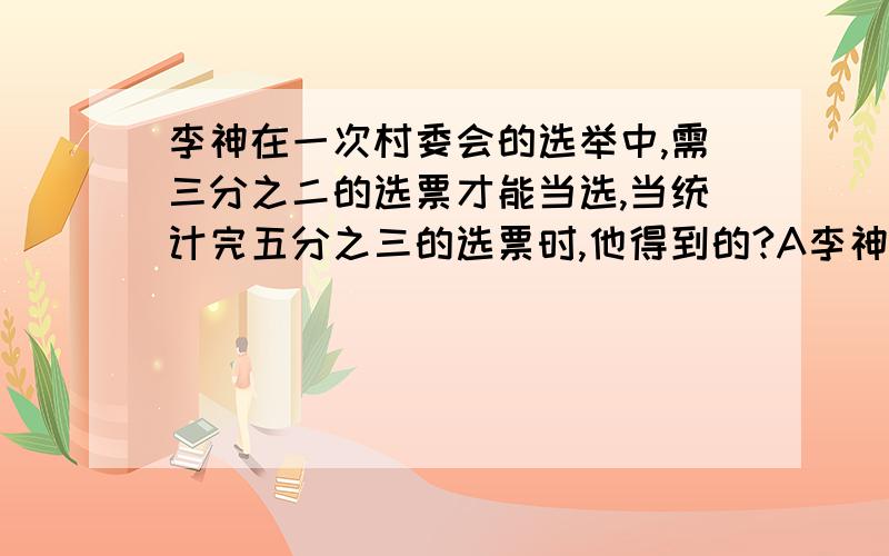 李神在一次村委会的选举中,需三分之二的选票才能当选,当统计完五分之三的选票时,他得到的?A李神在一次村委会的选举中,需三分之二的选票才能当选,当统计完五分之三的选票时,他得到的