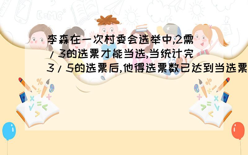 李森在一次村委会选举中,2需/3的选票才能当选,当统计完3/5的选票后,他得选票数已达到当选票数的3/4,还需得到省下选票几分之几才能当选