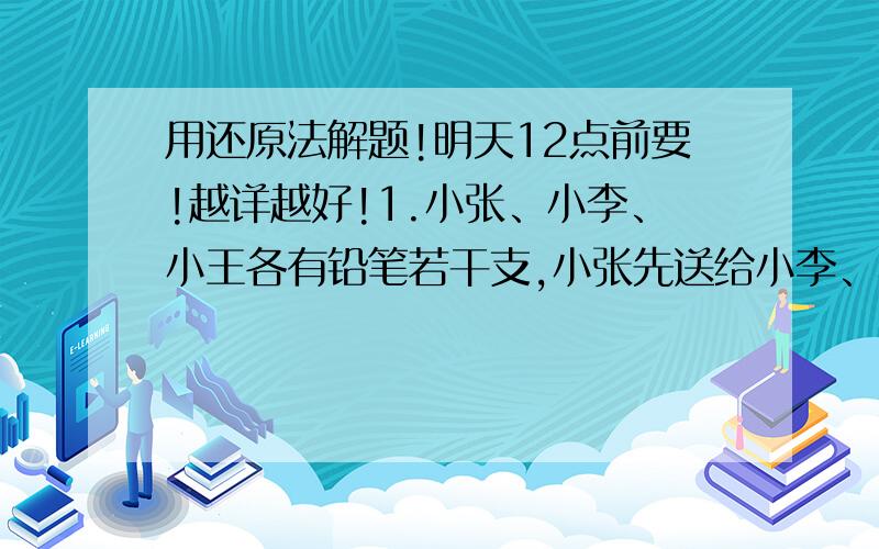 用还原法解题!明天12点前要!越详越好!1.小张、小李、小王各有铅笔若干支,小张先送给小李、小王两人,使两人的铅笔支数分别增加1/2:；然后小李送给小张、小王两人,使两人的铅笔支数分别