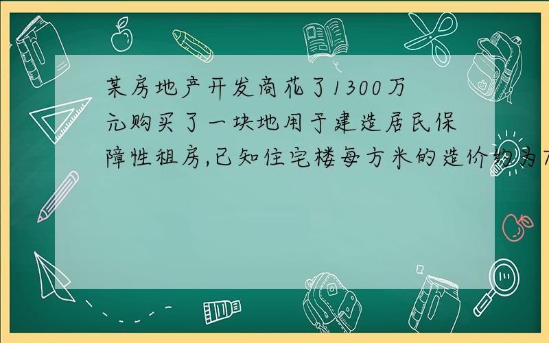 某房地产开发商花了1300万元购买了一块地用于建造居民保障性租房,已知住宅楼每方米的造价约为700元,那么建楼面积必须超过多少平方米,才能将建楼成本控制在每平方米2000元以下?