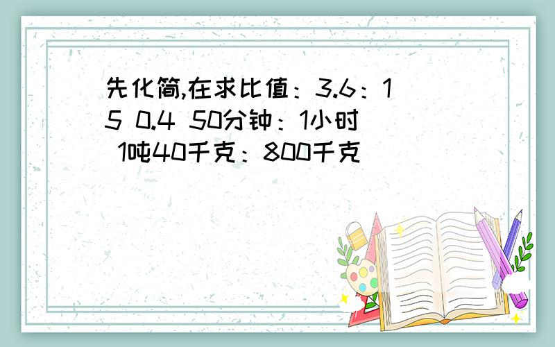 先化简,在求比值：3.6：15 0.4 50分钟：1小时 1吨40千克：800千克