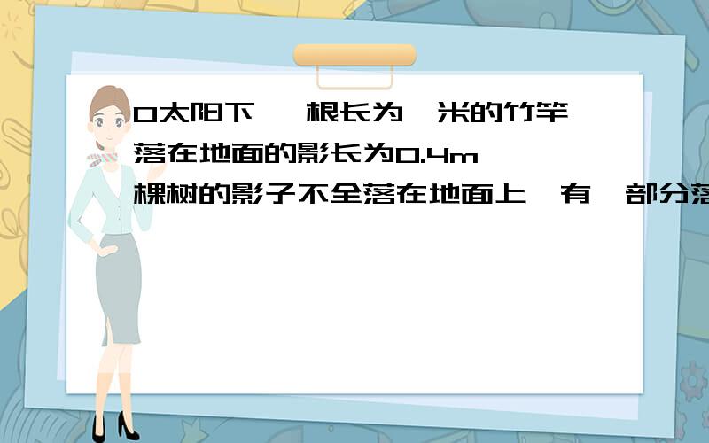 0太阳下 一根长为一米的竹竿落在地面的影长为0.4m 一棵树的影子不全落在地面上,有一部分落在,测得此影长.太阳下 一根长为一米的竹竿落在地面的影长为0.4m 一棵树的影子不全落在地面上,