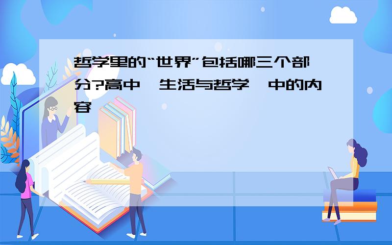 哲学里的“世界”包括哪三个部分?高中《生活与哲学》中的内容