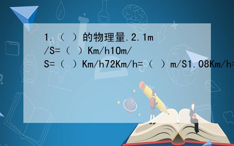 1.（ ）的物理量.2.1m/S=（ ）Km/h1Om/S=（ ）Km/h72Km/h=（ ）m/S1.08Km/h=（ ）m/S5.某物匀速运动160m,用的时间是20秒,求物体的速度.